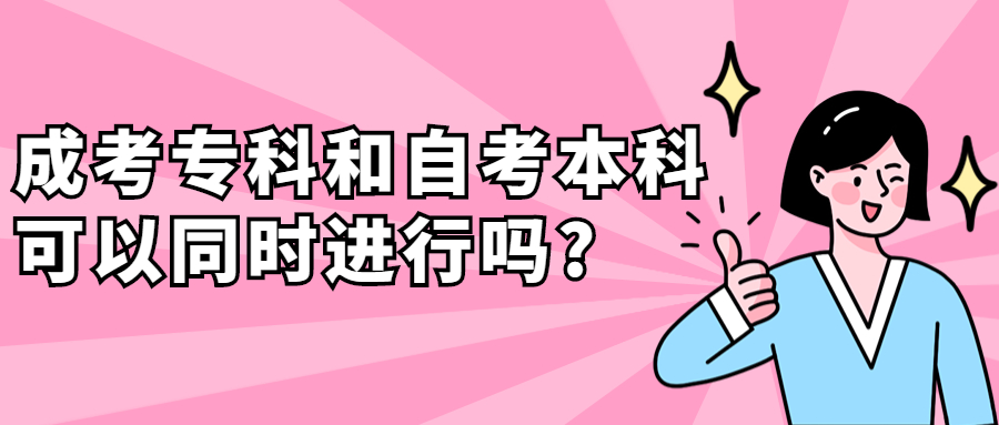 云南成人高考学历提升：成考专科和自考本科可以同时进行吗?