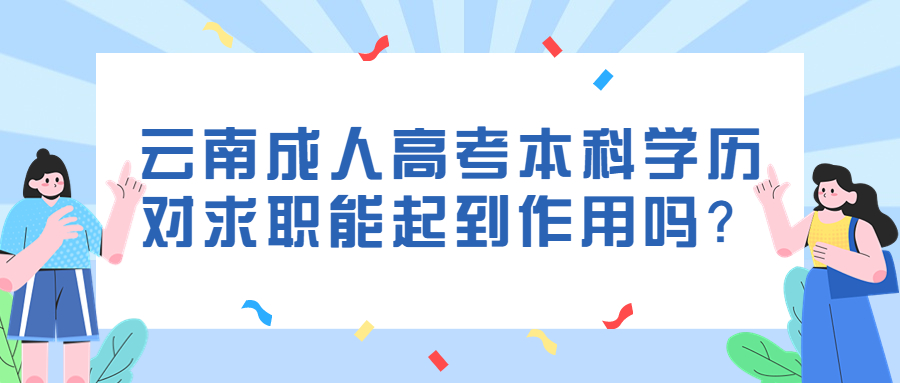 学历提升函授：云南成人高考本科学历对求职能起到作用吗？