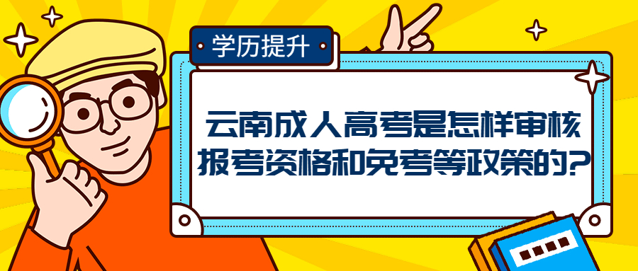 学历提升函授：云南成人高考是怎样审核报考资格和免考等政策的?