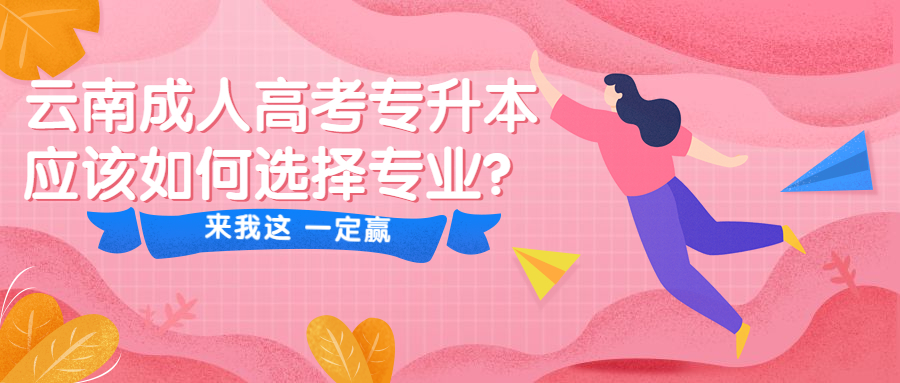 学历提升函授：云南成人高考专升本应该如何选择专业？