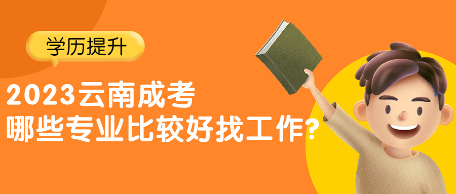 学历提升函授：2023云南成人高考哪些专业比较好找工作？