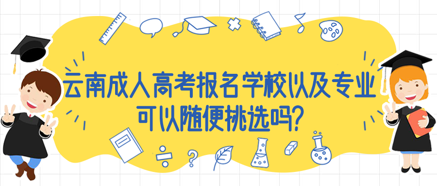 学历提升函授：云南成人高考报名学校以及专业可以随便挑选吗?