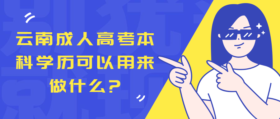 学历提升：云南成人高考本科学历可以用来做什么?