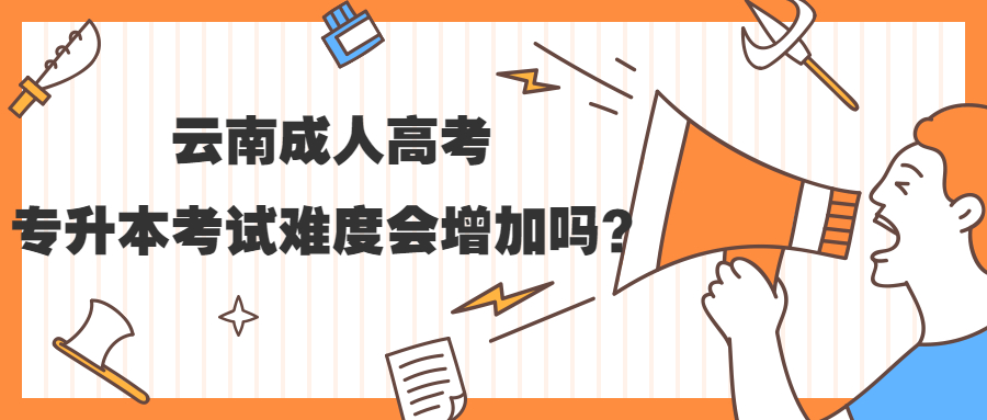 云南成人高考专升本考试难度会增加吗？