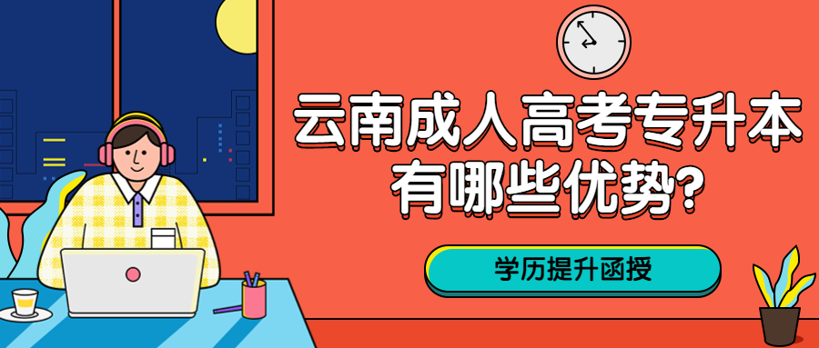 云南成人高考学历提升函授：专升本有哪些优势?