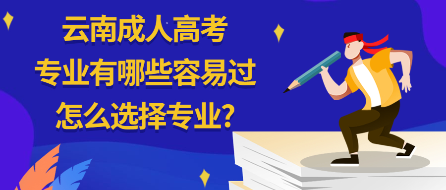 云南成人高考专业有哪些容易过，怎么选择专业?