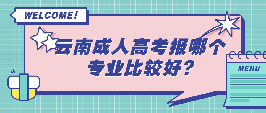 学历提升函授：云南成人高考报哪个专业比较好?