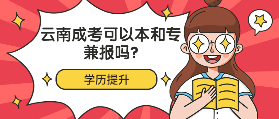 学历提升函授：云南成考可以本和专兼报吗?