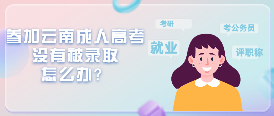 学历提升函授：参加云南成人高考没有被录取怎么办？