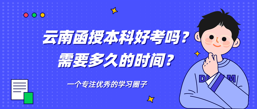 成人高考学历提升：云南函授本科好考吗？需要多久的时间？