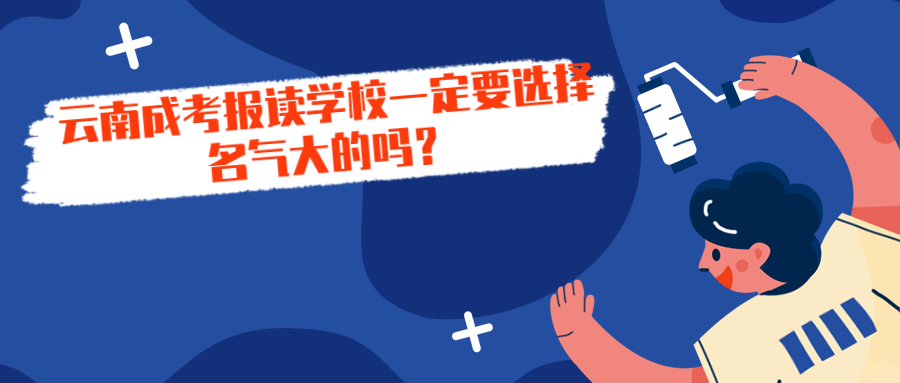 学历提升函授：云南成考报读学校一定要选择名气大的吗？