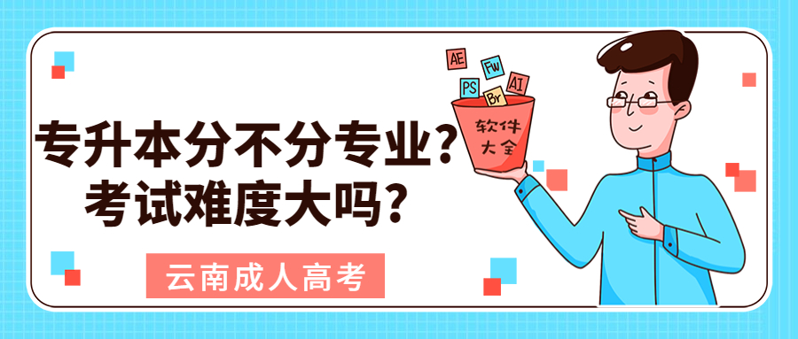 云南成人高考学历提升：专升本分不分专业?考试难度大吗?