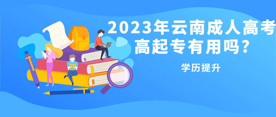 学历提升函授：2023年云南成人高考高起专有用吗?