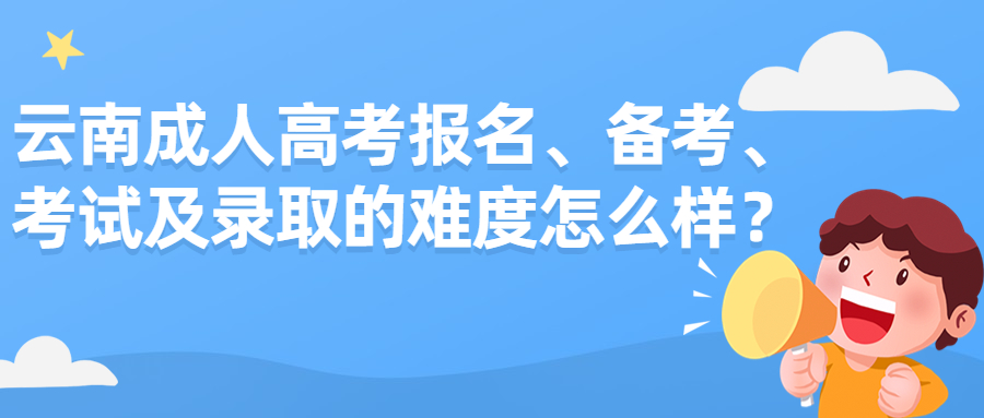 云南成人高考报名、备考、考试及录取的难度怎么样？