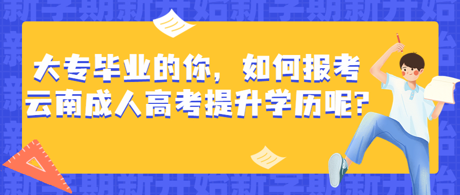 学历提升函授：大专毕业的你，如何报考云南成人高考提升学历呢?