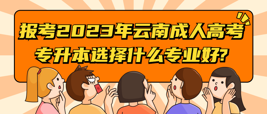 报考2023年云南成人高考专升本选择什么专业好?