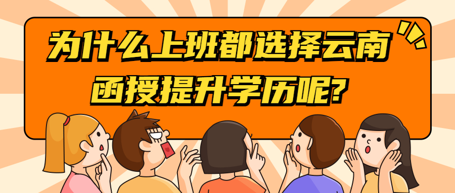 成人高考学历提升：为什么上班都选择云南函授提升学历呢?