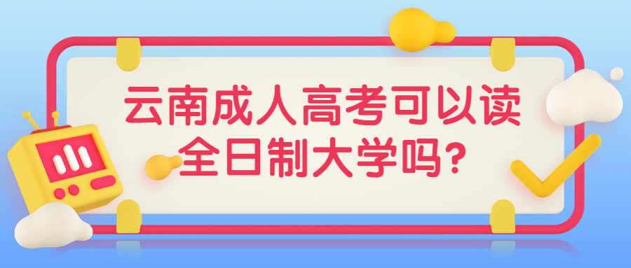 学历提升函授：云南成人高考可以读全日制大学吗?