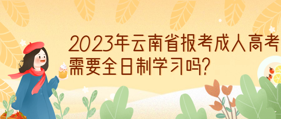 2023年云南省报考成人高考需要全日制学习吗？