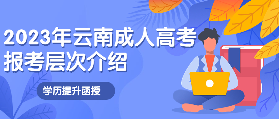 学历提升函授：2023年云南成人高考报考层次介绍