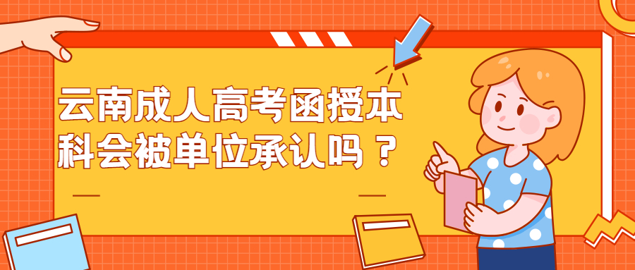 学历提升：云南成人高考函授本科会被单位承认吗？