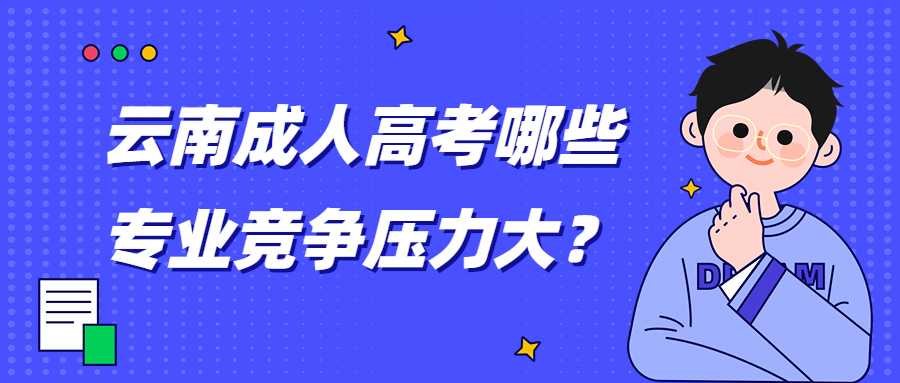 学历提升函授：云南成人高考哪些专业竞争压力大？