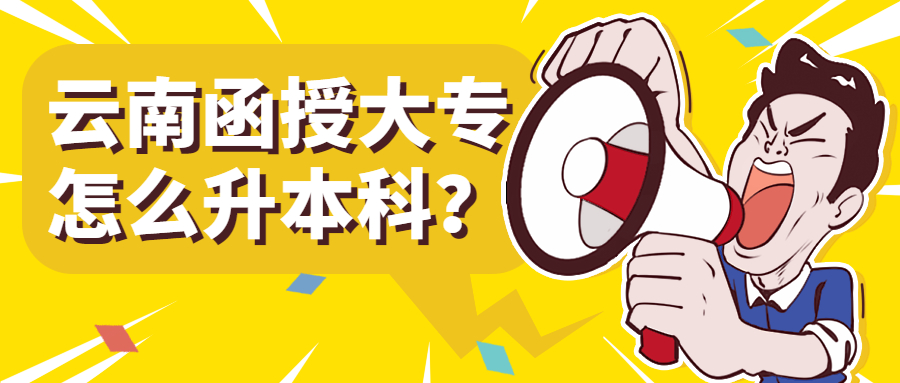 成人高考学历提升：云南函授大专怎么升本科？