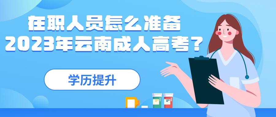 学历提升：在职人员怎么准备2023年云南成人高考？