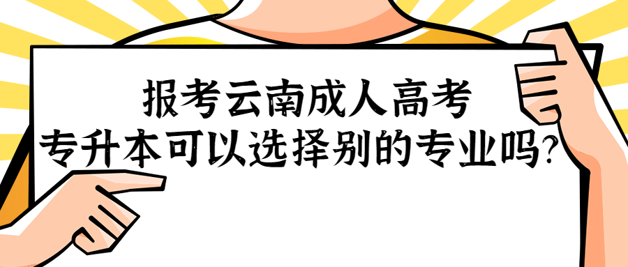 学历提升：报考云南成人高考专升本可以选择别的专业吗？