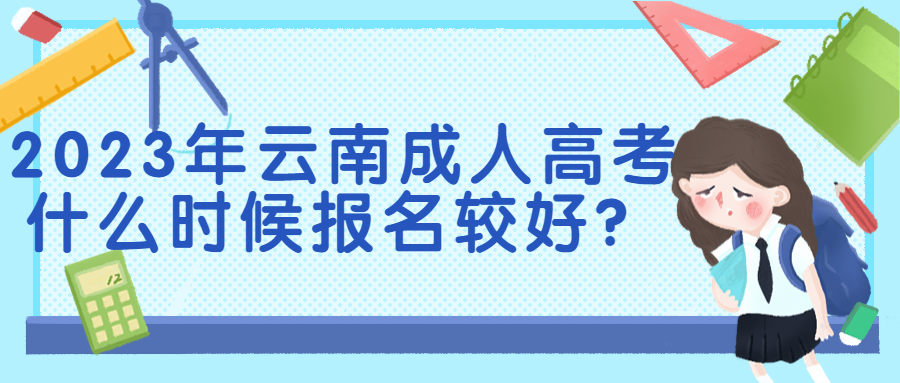 学历提升函授：2023年云南成人高考什么时候报名较好？