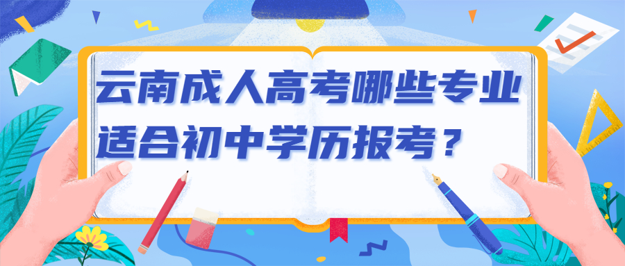 学历提升函授：云南成人高考哪些专业适合初中学历报考？