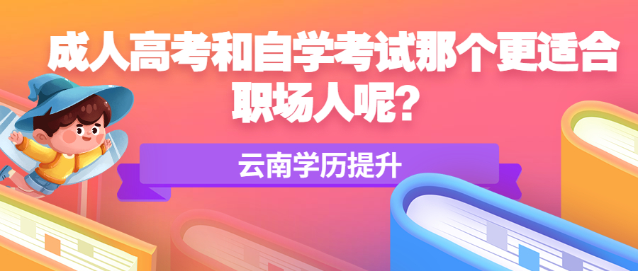 云南学历提升函授：成人高考和自学考试哪个更适合职场人呢？