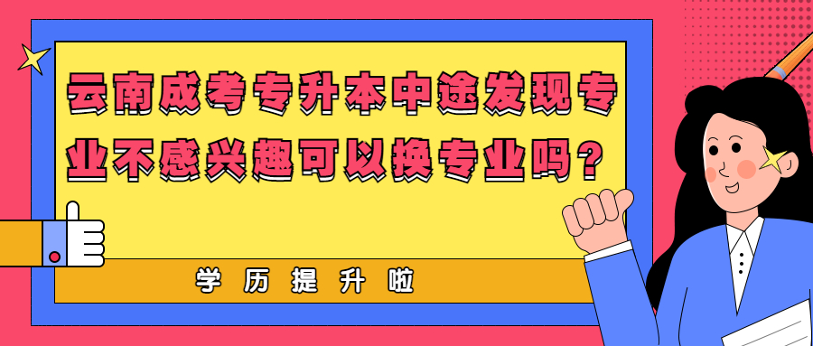 学历提升：云南成考专升本中途发现专业不感兴趣可以换专业吗？