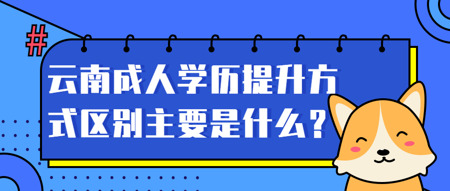 学历提升：云南成人学历提升方式区别主要是什么？