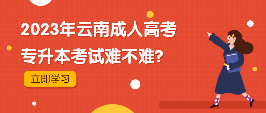 学历提升函授：2023年云南成人高考专升本考试难不难？