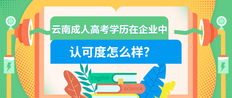 学历提升：云南成人高考学历在企业中认可度怎么样?