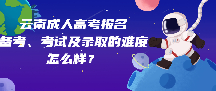 学历提升：云南成人高考报名、备考、考试及录取的难度怎么样？