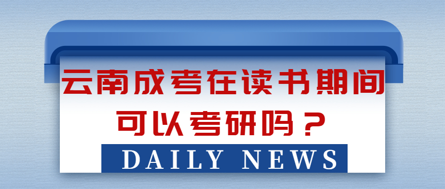 ​学历提升函授：云南成考在读书期间可以考研吗？