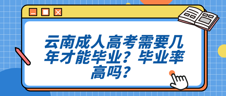 学历提升函授：云南成人高考需要几年才能毕业？毕业率高吗？