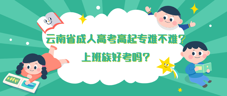 学历提升：云南省成人高考高起专难不难?上班族好考吗?