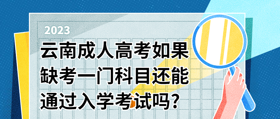 学历提升：云南成人高考如果缺考一门科目还能通过入学考试吗?