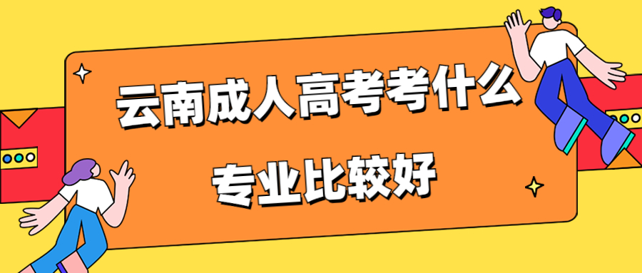 学历提升：云南成人高考考什么专业比较好