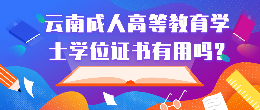 学历提升函授：云南成人高等教育学士学位证书有用吗?