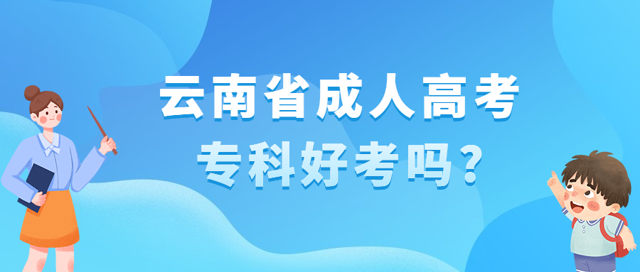 学历提升：云南省成人高考专科好考吗?