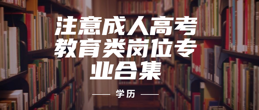 云南学历提升函授：注意成人高考教育类岗位专业合集