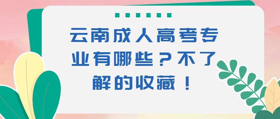 学历提升：云南成人高考专业有哪些？不了解的收藏！