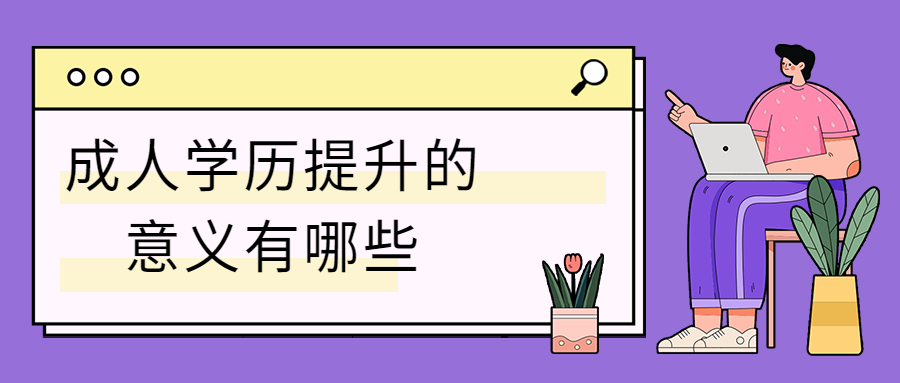 云南学历提升函授：成人学历提升的意义有哪些