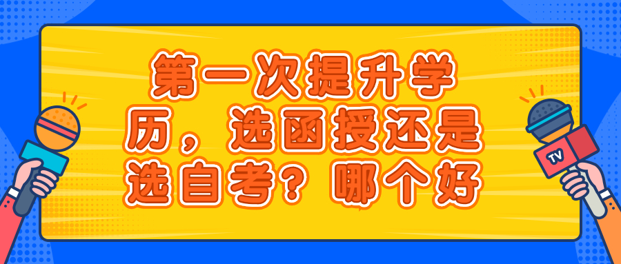 云南成人高考：第一次提升学历，选函授还是选自考？哪个好