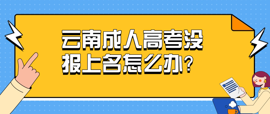 学历提升函授：云南成人高考没报上名怎么办？